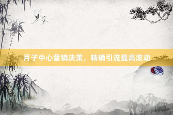 月子中心营销决策，精确引流提高滚动